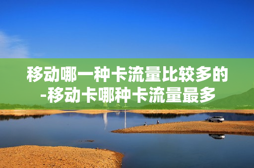 移动哪一种卡流量比较多的-移动卡哪种卡流量最多