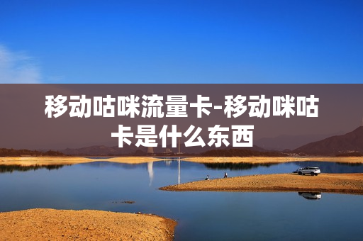 移动咕咪流量卡-移动咪咕卡是什么东西