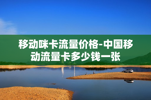 移动咪卡流量价格-中国移动流量卡多少钱一张