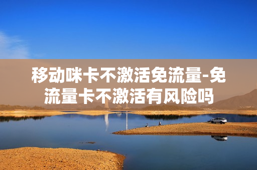 移动咪卡不激活免流量-免流量卡不激活有风险吗