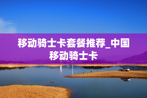 移动骑士卡套餐推荐_中国移动骑士卡