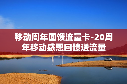 移动周年回馈流量卡-20周年移动感恩回馈送流量