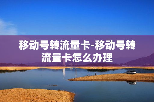 移动号转流量卡-移动号转流量卡怎么办理