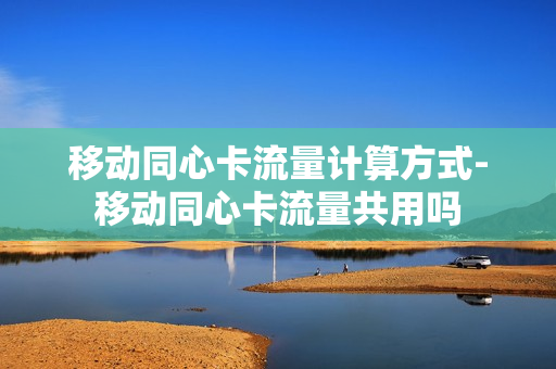 移动同心卡流量计算方式-移动同心卡流量共用吗