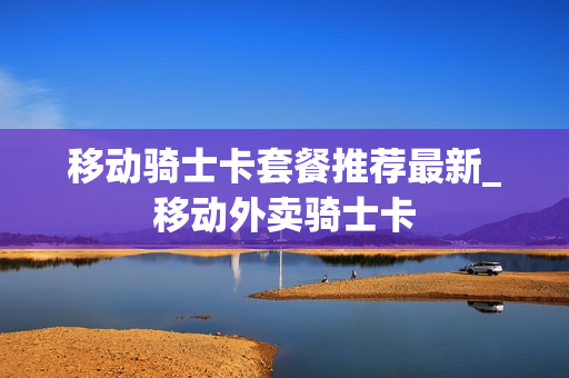移动骑士卡套餐推荐最新_移动外卖骑士卡