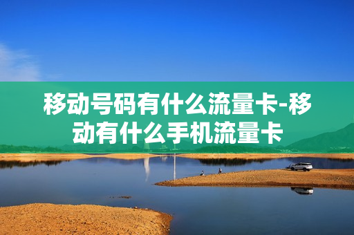 移动号码有什么流量卡-移动有什么手机流量卡