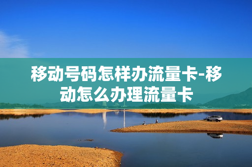 移动号码怎样办流量卡-移动怎么办理流量卡