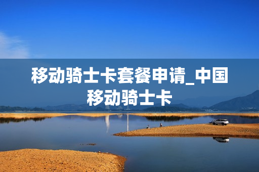移动骑士卡套餐申请_中国移动骑士卡