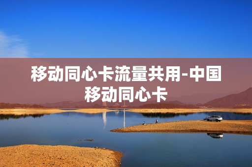 移动同心卡流量共用-中国移动同心卡