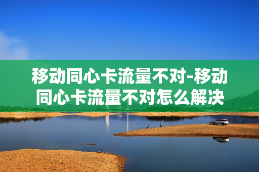 移动同心卡流量不对-移动同心卡流量不对怎么解决