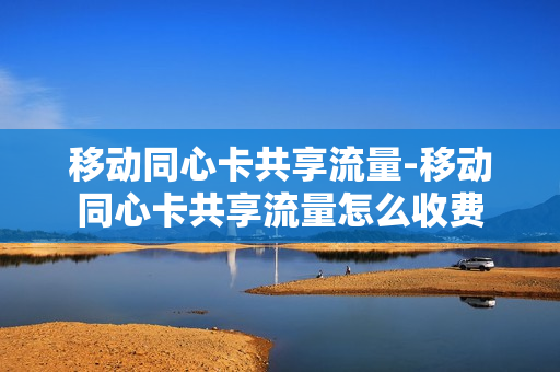 移动同心卡共享流量-移动同心卡共享流量怎么收费