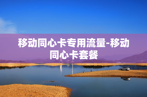 移动同心卡专用流量-移动同心卡套餐