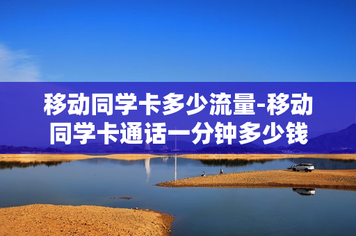 移动同学卡多少流量-移动同学卡通话一分钟多少钱