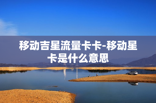 移动吉星流量卡卡-移动星卡是什么意思