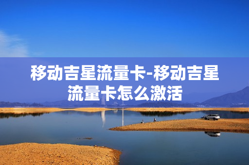 移动吉星流量卡-移动吉星流量卡怎么激活