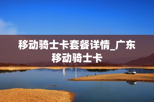 移动骑士卡套餐详情_广东移动骑士卡