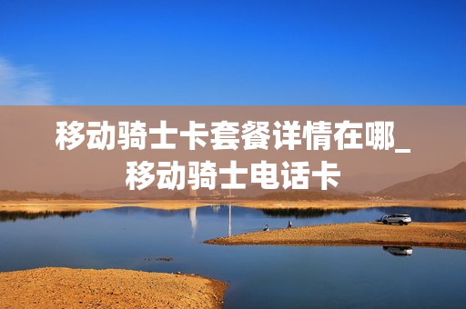 移动骑士卡套餐详情在哪_移动骑士电话卡
