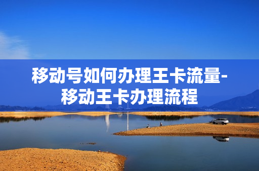 移动号如何办理王卡流量-移动王卡办理流程