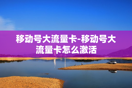 移动号大流量卡-移动号大流量卡怎么激活
