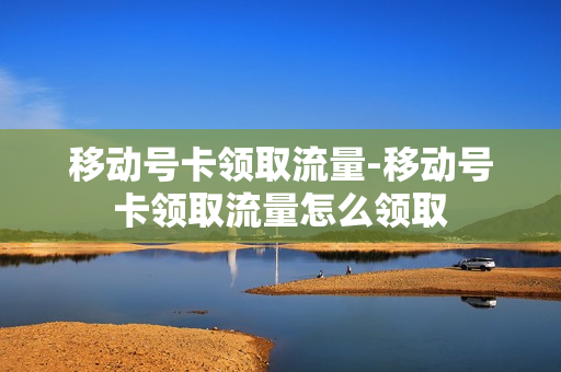 移动号卡领取流量-移动号卡领取流量怎么领取