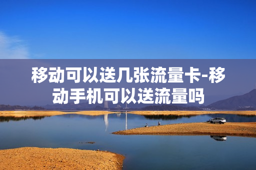 移动可以送几张流量卡-移动手机可以送流量吗