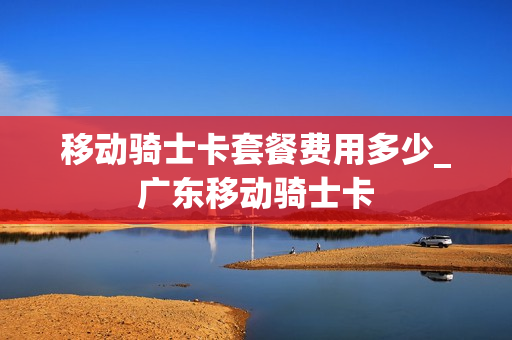 移动骑士卡套餐费用多少_广东移动骑士卡