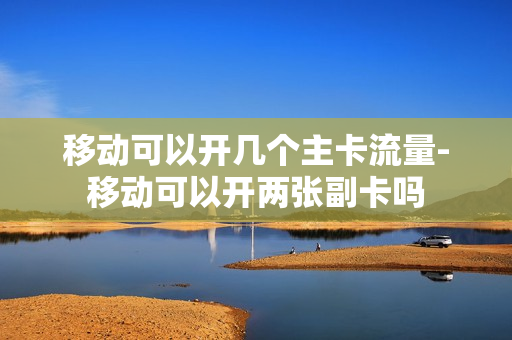 移动可以开几个主卡流量-移动可以开两张副卡吗