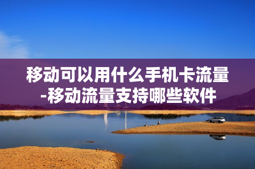移动可以用什么手机卡流量-移动流量支持哪些软件