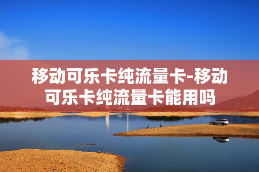 移动可乐卡纯流量卡-移动可乐卡纯流量卡能用吗