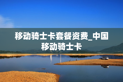 移动骑士卡套餐资费_中国移动骑士卡