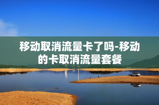 移动取消流量卡了吗-移动的卡取消流量套餐