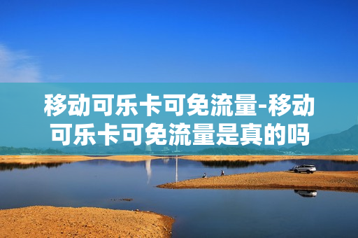 移动可乐卡可免流量-移动可乐卡可免流量是真的吗