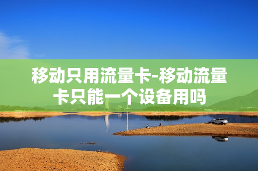 移动只用流量卡-移动流量卡只能一个设备用吗