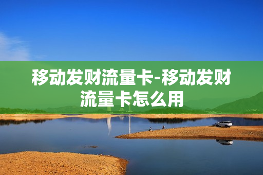 移动发财流量卡-移动发财流量卡怎么用