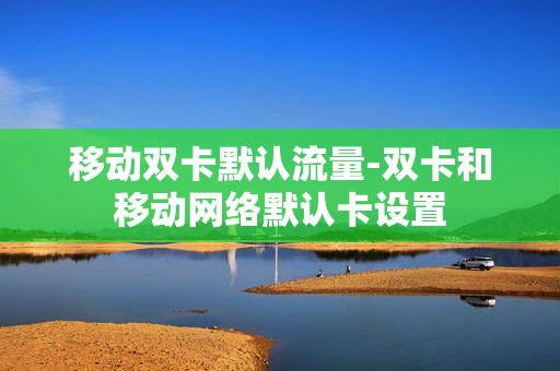 移动双卡默认流量-双卡和移动网络默认卡设置