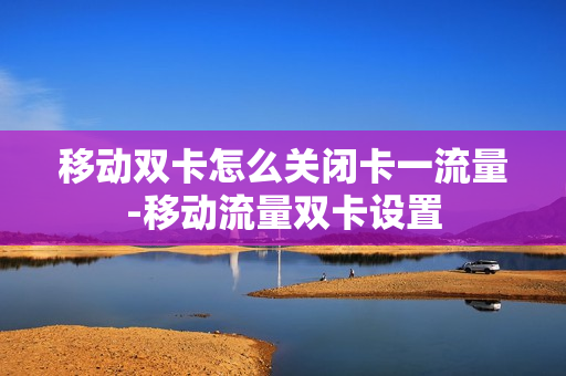 移动双卡怎么关闭卡一流量-移动流量双卡设置