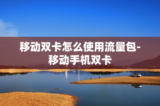 移动双卡怎么使用流量包-移动手机双卡