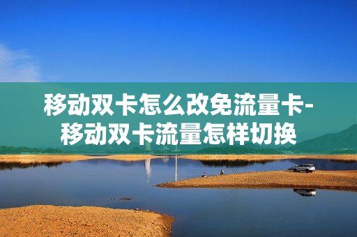 移动双卡怎么改免流量卡-移动双卡流量怎样切换
