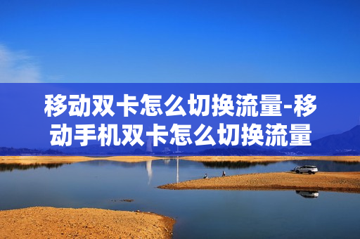 移动双卡怎么切换流量-移动手机双卡怎么切换流量