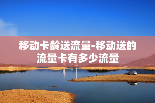 移动卡龄送流量-移动送的流量卡有多少流量