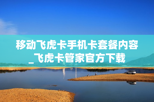 移动飞虎卡手机卡套餐内容_飞虎卡管家官方下载