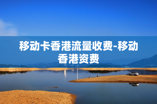 移动卡香港流量收费-移动香港资费