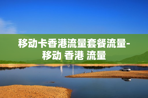 移动卡香港流量套餐流量-移动 香港 流量