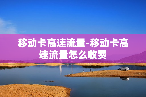 移动卡高速流量-移动卡高速流量怎么收费