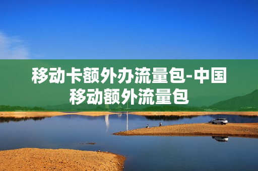 移动卡额外办流量包-中国移动额外流量包