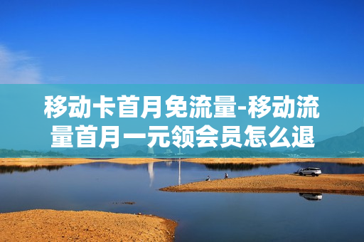 移动卡首月免流量-移动流量首月一元领会员怎么退