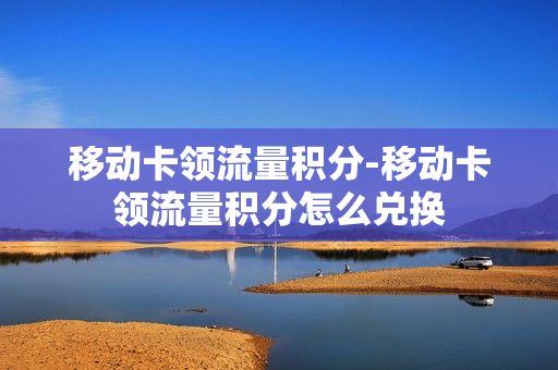 移动卡领流量积分-移动卡领流量积分怎么兑换