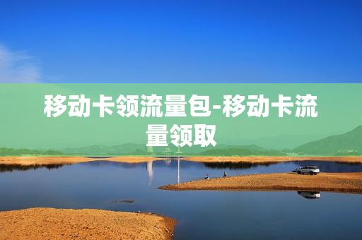 移动卡领流量包-移动卡流量领取