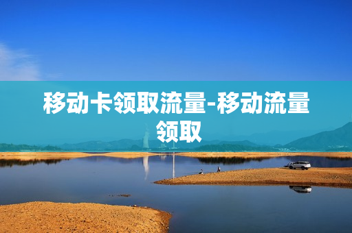 移动卡领取流量-移动流量 领取