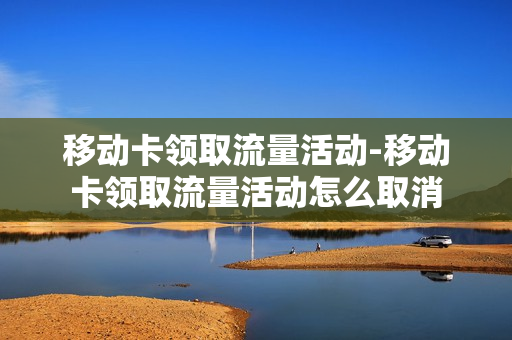 移动卡领取流量活动-移动卡领取流量活动怎么取消